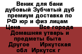 Веник для бани дубовый Зубчатый дуб премиум доставка по РФ юр и физ лицам › Цена ­ 100 - Все города Домашняя утварь и предметы быта » Другое   . Иркутская обл.,Иркутск г.